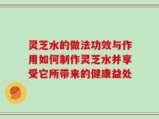 灵芝水的做法功效与作用如何制作灵芝水并享受它所带来的健康益处