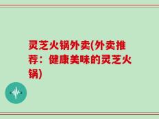 灵芝火锅外卖(外卖推荐：健康美味的灵芝火锅)