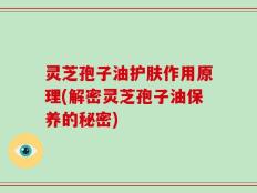 灵芝孢子油护肤作用原理(解密灵芝孢子油保养的秘密)