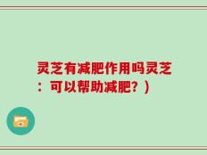 灵芝有减肥作用吗灵芝：可以帮助减肥？)