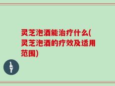 灵芝泡酒能治疗什么(灵芝泡酒的疗效及适用范围)