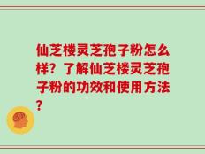 仙芝楼灵芝孢子粉怎么样？了解仙芝楼灵芝孢子粉的功效和使用方法？
