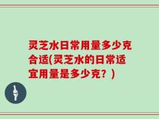 灵芝水日常用量多少克合适(灵芝水的日常适宜用量是多少克？)