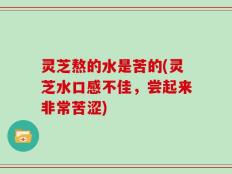 灵芝熬的水是苦的(灵芝水口感不佳，尝起来非常苦涩)