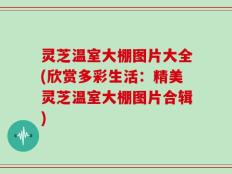 灵芝温室大棚图片大全(欣赏多彩生活：精美灵芝温室大棚图片合辑)