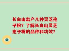 长白山出产几种灵芝孢子粉？了解长白山灵芝孢子粉的品种和功效？