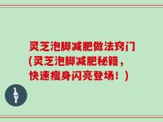 灵芝泡脚减肥做法窍门(灵芝泡脚减肥秘籍，快速瘦身闪亮登场！)