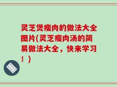 灵芝煲瘦肉的做法大全图片(灵芝瘦肉汤的简易做法大全，快来学习！)