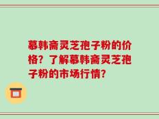 慕韩斋灵芝孢子粉的价格？了解慕韩斋灵芝孢子粉的市场行情？
