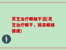 灵芝治疗眼睛干涩(灵芝治疗眼干，提高眼睛健康)