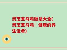 灵芝煮乌鸡做法大全(灵芝煮乌鸡：健康的养生佳肴)