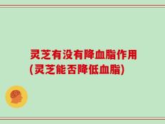 灵芝有没有降血脂作用(灵芝能否降低血脂)
