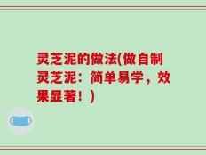 灵芝泥的做法(做自制灵芝泥：简单易学，效果显著！)