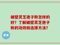 破壁灵芝孢子粉怎样的好？了解破壁灵芝孢子粉的功效和选择方法？