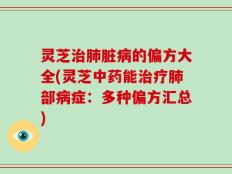 灵芝治肺脏病的偏方大全(灵芝中药能治疗肺部病症：多种偏方汇总)
