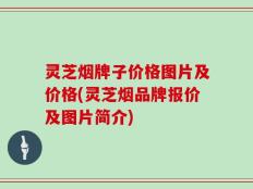 灵芝烟牌子价格图片及价格(灵芝烟品牌报价及图片简介)