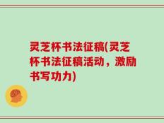 灵芝杯书法征稿(灵芝杯书法征稿活动，激励书写功力)