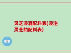 灵芝浸酒配料表(浸泡灵芝的配料表)