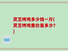 灵芝烤鸡多少钱一斤(灵芝烤鸡售价是多少？)