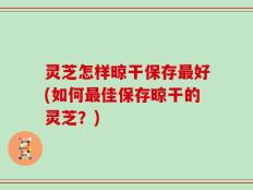 灵芝怎样晾干保存最好(如何最佳保存晾干的灵芝？)