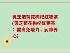 灵芝泡菊花枸杞红枣茶(灵芝菊花枸杞红枣茶：提高免疫力，润肺养心)