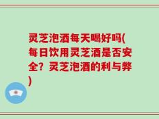 灵芝泡酒每天喝好吗(每日饮用灵芝酒是否安全？灵芝泡酒的利与弊)