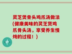 灵芝煲骨头鸡爪汤做法(健康美味的灵芝煲鸡爪骨头汤，享受养生慢炖的过程！)