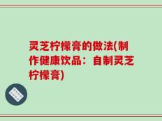 灵芝柠檬膏的做法(制作健康饮品：自制灵芝柠檬膏)