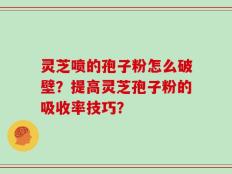 灵芝喷的孢子粉怎么破壁？提高灵芝孢子粉的吸收率技巧？