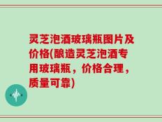 灵芝泡酒玻璃瓶图片及价格(酿造灵芝泡酒专用玻璃瓶，价格合理，质量可靠)