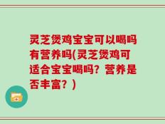 灵芝煲鸡宝宝可以喝吗有营养吗(灵芝煲鸡可适合宝宝喝吗？营养是否丰富？)