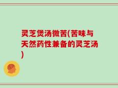 灵芝煲汤微苦(苦味与天然药性兼备的灵芝汤)
