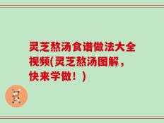灵芝熬汤食谱做法大全视频(灵芝熬汤图解，快来学做！)
