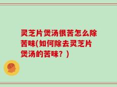 灵芝片煲汤很苦怎么除苦味(如何除去灵芝片煲汤的苦味？)