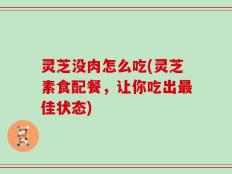灵芝没肉怎么吃(灵芝素食配餐，让你吃出最佳状态)