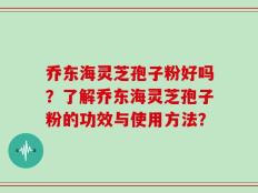乔东海灵芝孢子粉好吗？了解乔东海灵芝孢子粉的功效与使用方法？