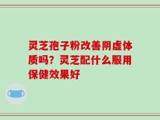 灵芝孢子粉改善阴虚体质吗？灵芝配什么服用保健效果好