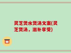 灵芝煲水煲汤文案(灵芝煲汤，滋补享受)