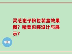 灵芝孢子粉包装盒效果图？精美包装设计与展示？