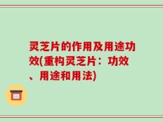 灵芝片的作用及用途功效(重构灵芝片：功效、用途和用法)