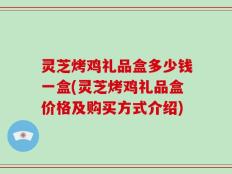 灵芝烤鸡礼品盒多少钱一盒(灵芝烤鸡礼品盒价格及购买方式介绍)