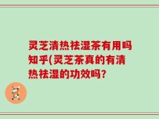 灵芝清热祛湿茶有用吗知乎(灵芝茶真的有清热祛湿的功效吗？