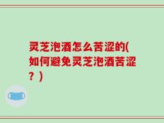 灵芝泡酒怎么苦涩的(如何避免灵芝泡酒苦涩？)