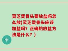 灵芝煲骨头要放盐吗怎么放(灵芝煲骨头应该加盐吗？正确的放盐方法是什么？)