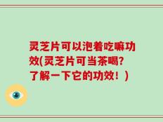 灵芝片可以泡着吃嘛功效(灵芝片可当茶喝？了解一下它的功效！)