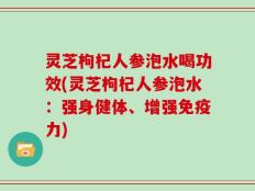 灵芝枸杞人参泡水喝功效(灵芝枸杞人参泡水：强身健体、增强免疫力)