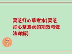 灵芝灯心草煮水(灵芝灯心草煮水的功效与做法详解)