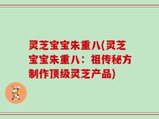 灵芝宝宝朱重八(灵芝宝宝朱重八：祖传秘方制作顶级灵芝产品)