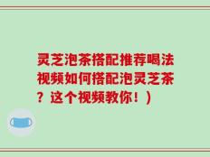 灵芝泡茶搭配推荐喝法视频如何搭配泡灵芝茶？这个视频教你！)