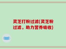 灵芝打粉过滤(灵芝粉过滤，助力营养吸收)